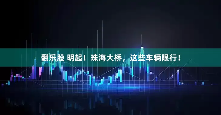 翻乐股 明起！珠海大桥，这些车辆限行！