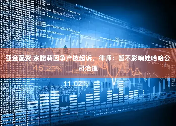 亚金配资 宗馥莉因争产被起诉，律师：暂不影响娃哈哈公司治理