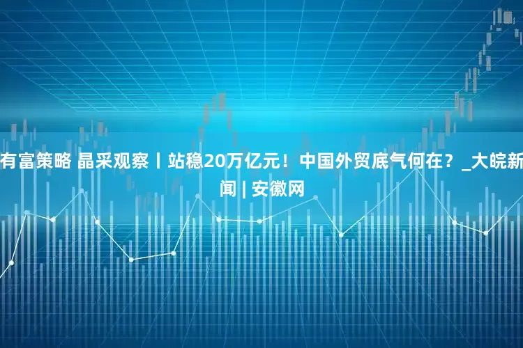 有富策略 晶采观察丨站稳20万亿元！中国外贸底气何在？_大皖新闻 | 安徽网