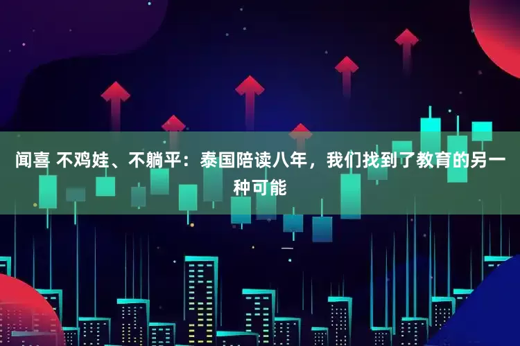 闻喜 不鸡娃、不躺平：泰国陪读八年，我们找到了教育的另一种可能