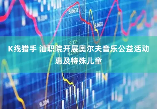 K线猎手 汕职院开展奥尔夫音乐公益活动惠及特殊儿童