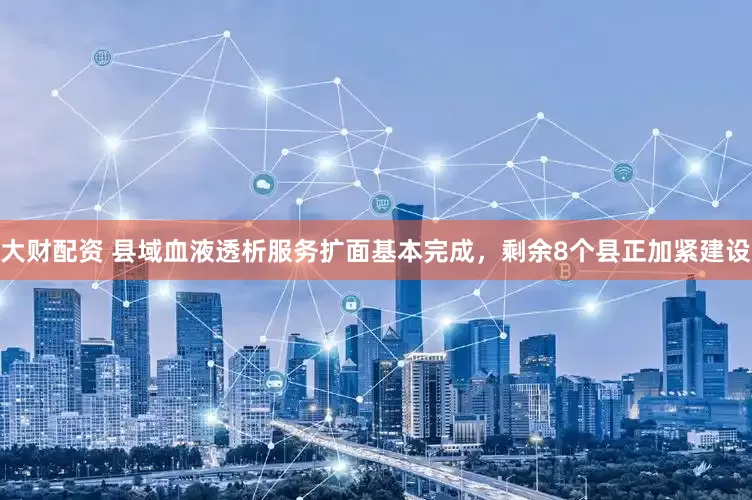 大财配资 县域血液透析服务扩面基本完成，剩余8个县正加紧建设