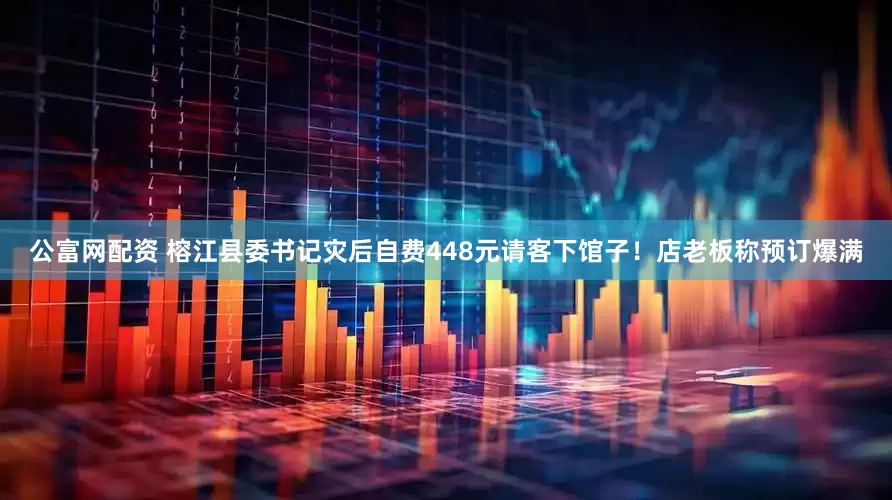 公富网配资 榕江县委书记灾后自费448元请客下馆子！店老板称预订爆满