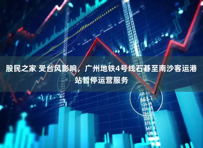 股民之家 受台风影响，广州地铁4号线石碁至南沙客运港站暂停运营服务