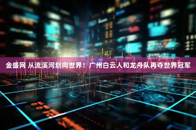 金盛网 从流溪河划向世界！广州白云人和龙舟队再夺世界冠军