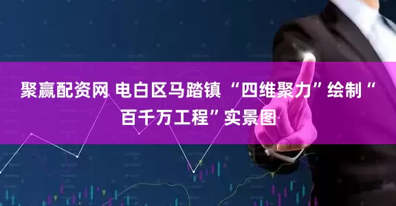 聚赢配资网 电白区马踏镇 “四维聚力”绘制“百千万工程”实景图