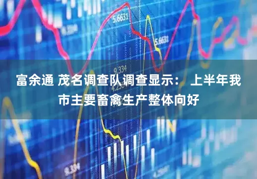 富余通 茂名调查队调查显示： 上半年我市主要畜禽生产整体向好