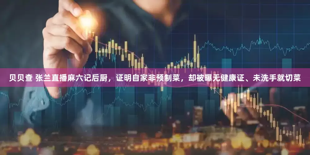 贝贝查 张兰直播麻六记后厨，证明自家非预制菜，却被曝无健康证、未洗手就切菜