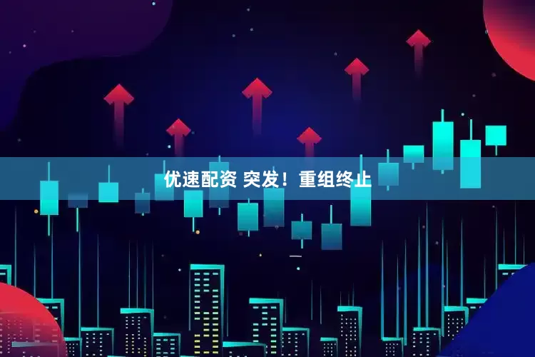 优速配资 突发！重组终止