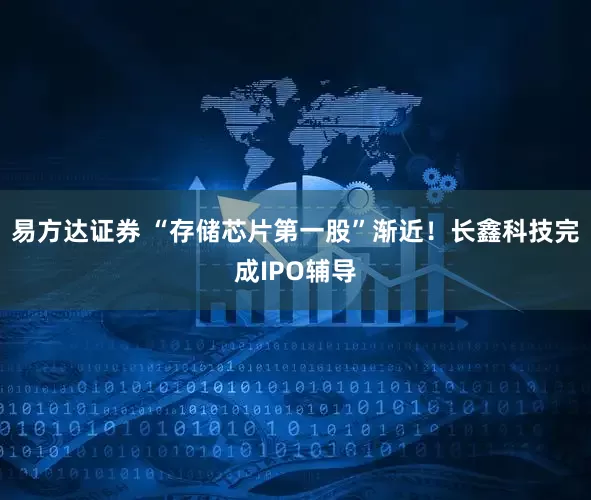 易方达证券 “存储芯片第一股”渐近！长鑫科技完成IPO辅导