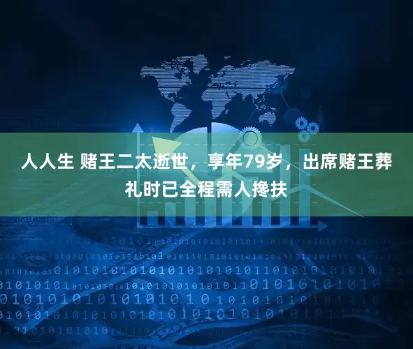 人人生 赌王二太逝世，享年79岁，出席赌王葬礼时已全程需人搀扶