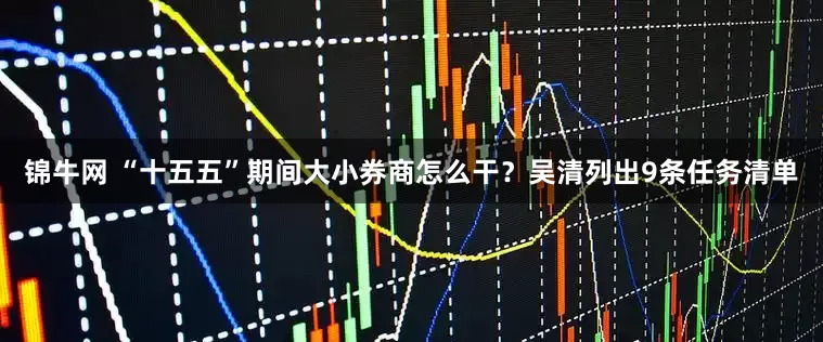 锦牛网 “十五五”期间大小券商怎么干？吴清列出9条任务清单