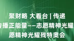 聚财略 大看台 | 传递真善美 传播正能量——志愿精神光耀残特奥会