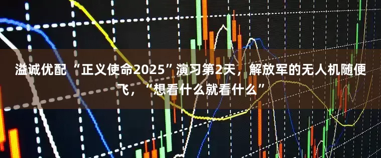 溢诚优配 “正义使命2025”演习第2天，解放军的无人机随便飞，“想看什么就看什么”