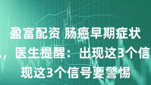 盈富配资 肠癌早期症状不容忽视，医生提醒：出现这3个信号要警惕